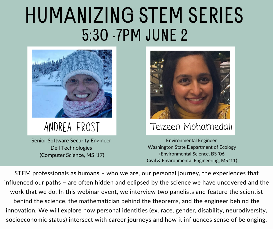 Poster fpr Humanizing STEM Event June 2. text reads: Andrea Frost Senior Software Security Engineer  Dell Technologies  (Computer Science, MS '17) and  Teizeen Mohamedali Environmental Engineer  Washington State Department of Ecology (Environmental Science, BS ‘06 Civil & Environmental Engineering, MS ‘11)