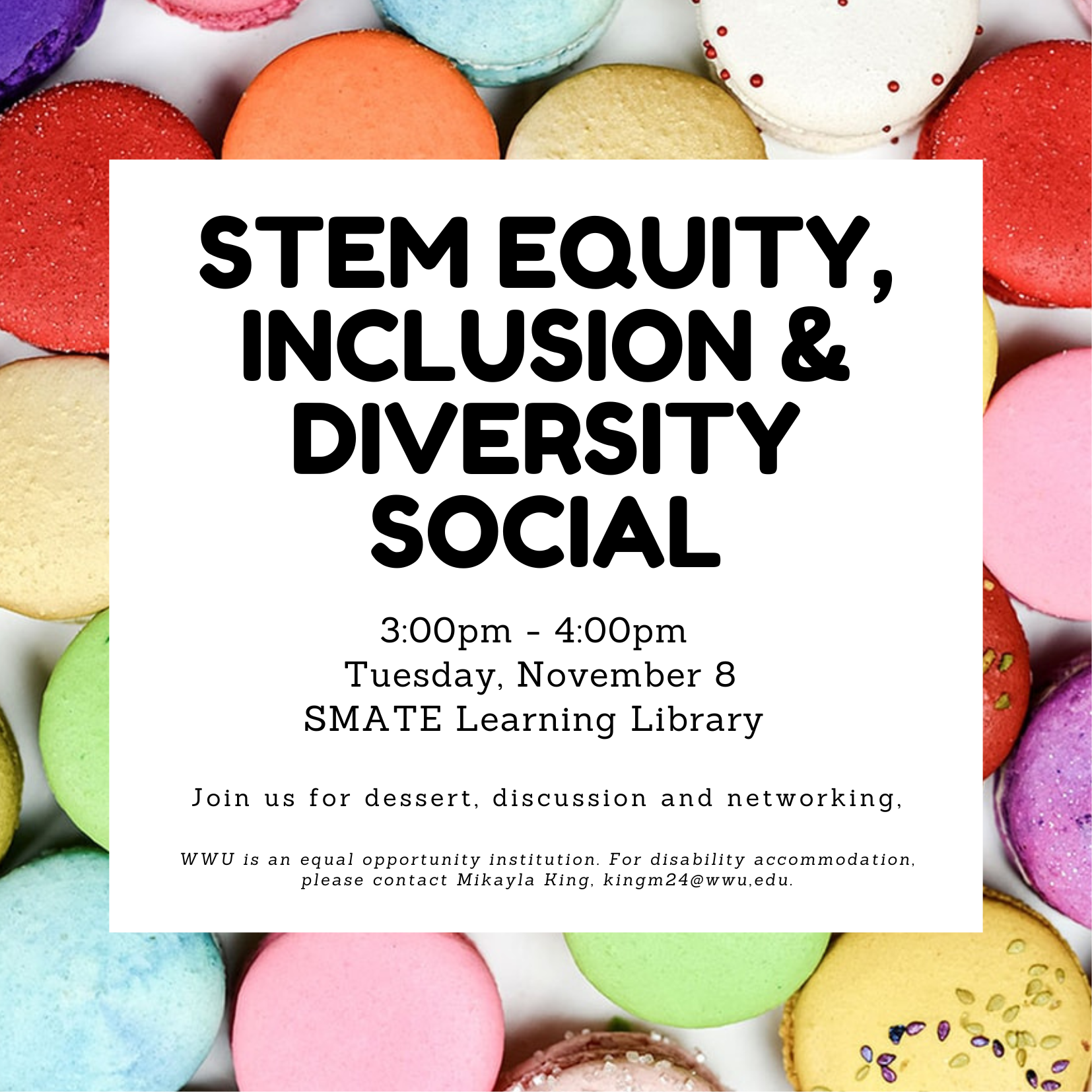 Please join us for the STEM Equity, Inclusion & Diversity Social on Tuesday, Nov. 8 from 3-4pm in the SMATE Learning Library (SL 220). There will be dessert, discussion, and networking.  WWU is an equal opportunity institution. For disability accommodation, please contact Mikayla King, kingm24@wwu.edu